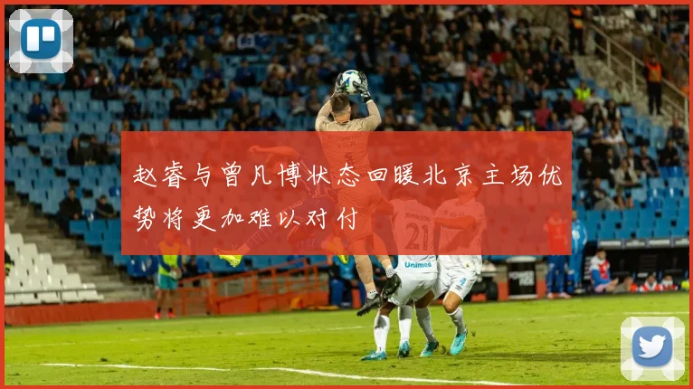 赵睿与曾凡博状态回暖北京主场优势将更加难以对付