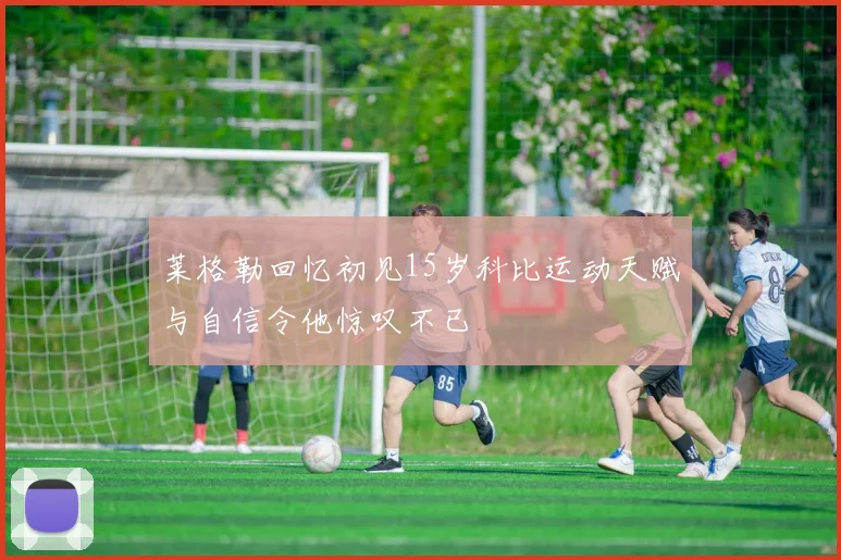 莱格勒回忆初见15岁科比运动天赋与自信令他惊叹不已