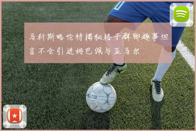 马科斯略伦特揭秘格子群聊趣事坦言不会引进姆巴佩与亚马尔