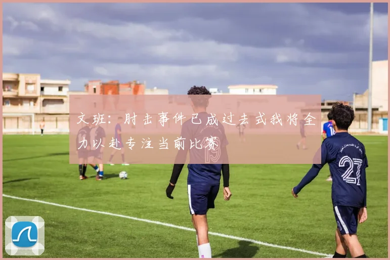 文班：肘击事件已成过去式我将全力以赴专注当前比赛