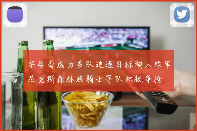 字母哥成为多队追逐目标湖人绿军尼克斯森林狼骑士等队积极争抢