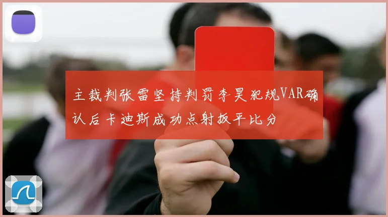 主裁判张雷坚持判罚李昊犯规VAR确认后卡迪斯成功点射扳平比分