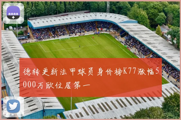 德转更新法甲球员身价榜K77涨幅5000万欧位居第一