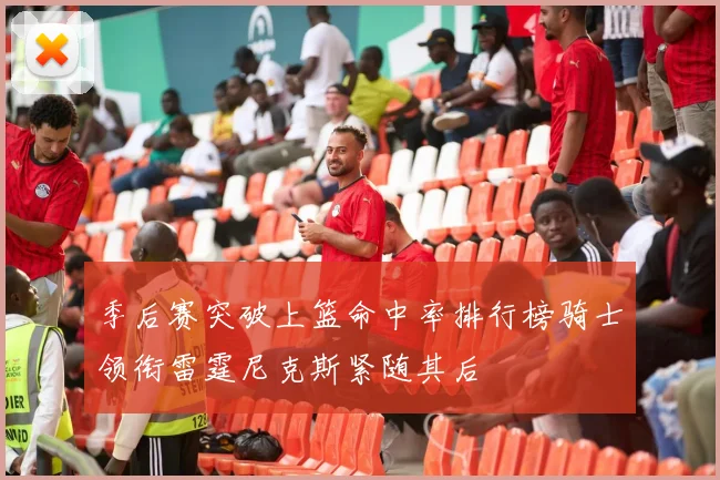 季后赛突破上篮命中率排行榜骑士领衔雷霆尼克斯紧随其后