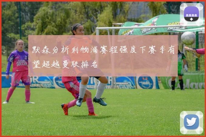 默森分析利物浦赛程强度下赛季有望超越曼联排名